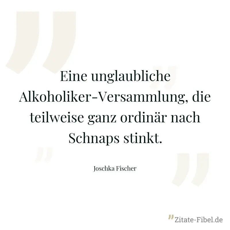 Eine unglaubliche Alkoholiker-Versammlung, die teilweise ganz ordinär nach Schnaps stinkt. - Joschka Fischer