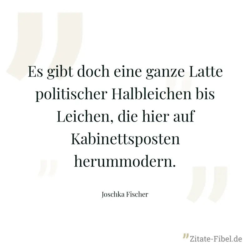 Es gibt doch eine ganze Latte politischer Halbleichen bis Leichen, die hier auf Kabinettsposten herummodern. - Joschka Fischer