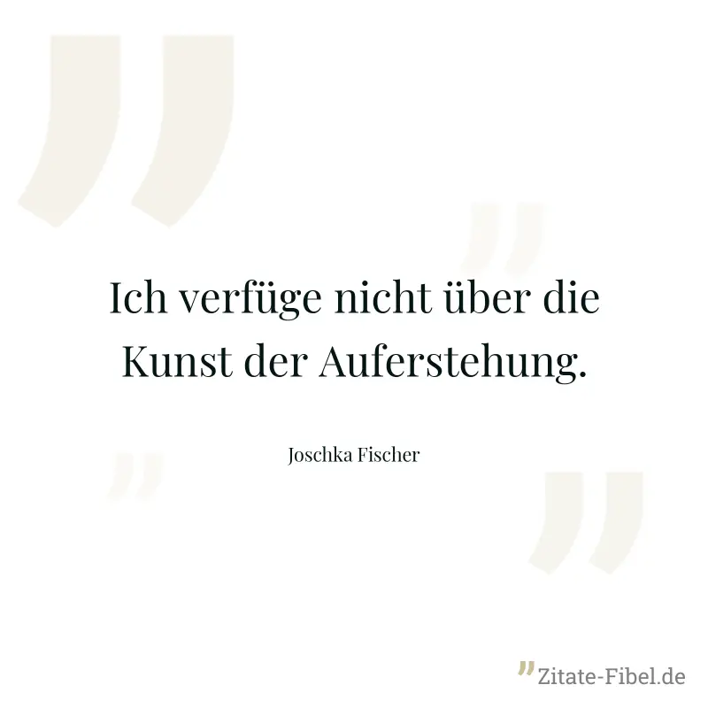 Ich verfüge nicht über die Kunst der Auferstehung. - Joschka Fischer
