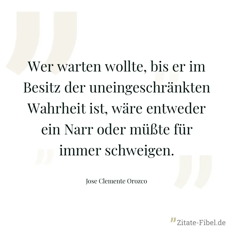 Wer warten wollte, bis er im Besitz der uneingeschränkten Wahrheit ist, wäre entweder ein Narr oder müßte für immer schweigen. - Jose Clemente Orozco
