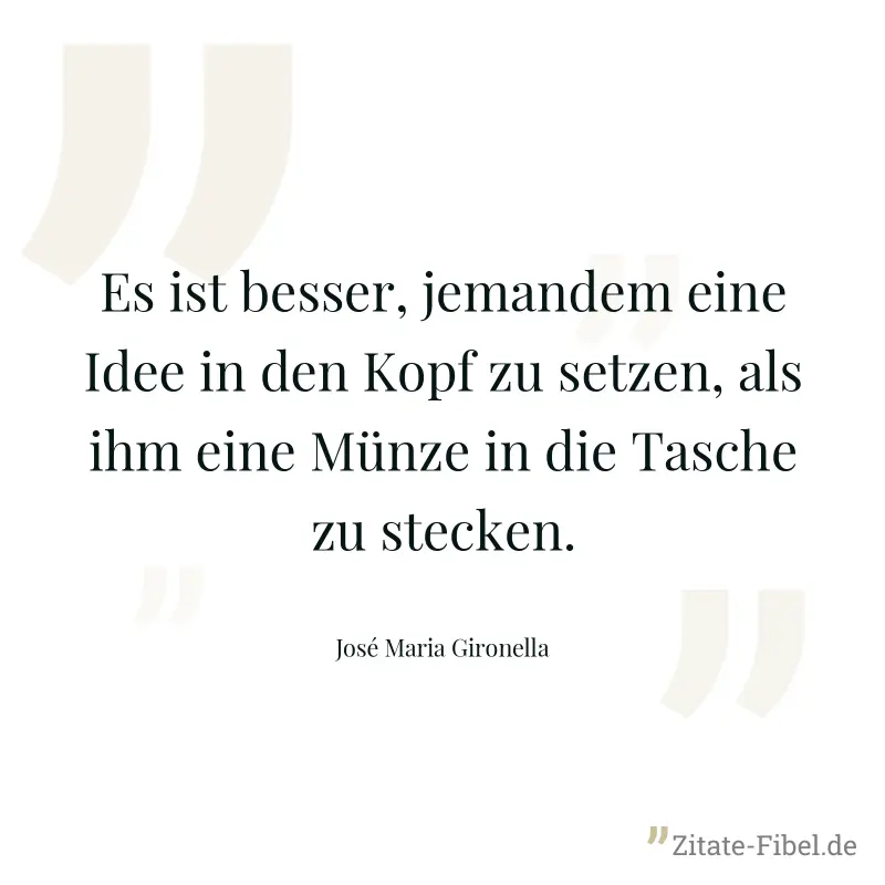 Es ist besser, jemandem eine Idee in den Kopf zu setzen, als ihm eine Münze in die Tasche zu stecken. - José Maria Gironella