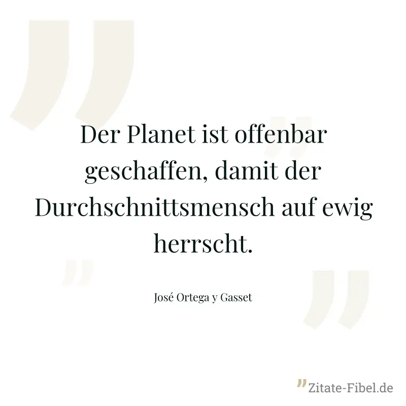 Der Planet ist offenbar geschaffen, damit der Durchschnittsmensch auf ewig herrscht. - José Ortega y Gasset