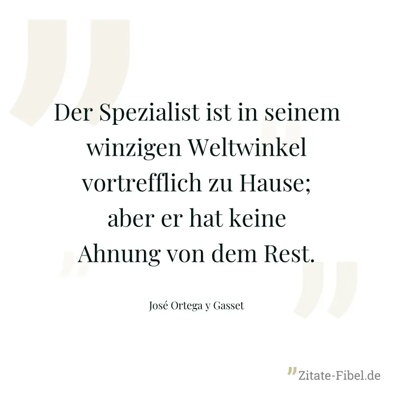 Der Spezialist ist in seinem winzigen Weltwinkel vortrefflich zu Hause; aber er hat keine Ahnung von dem Rest. - José Ortega y Gasset