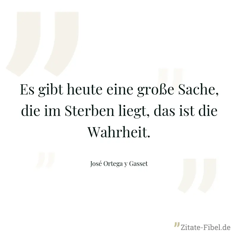 Es gibt heute eine große Sache, die im Sterben liegt, das ist die Wahrheit. - José Ortega y Gasset