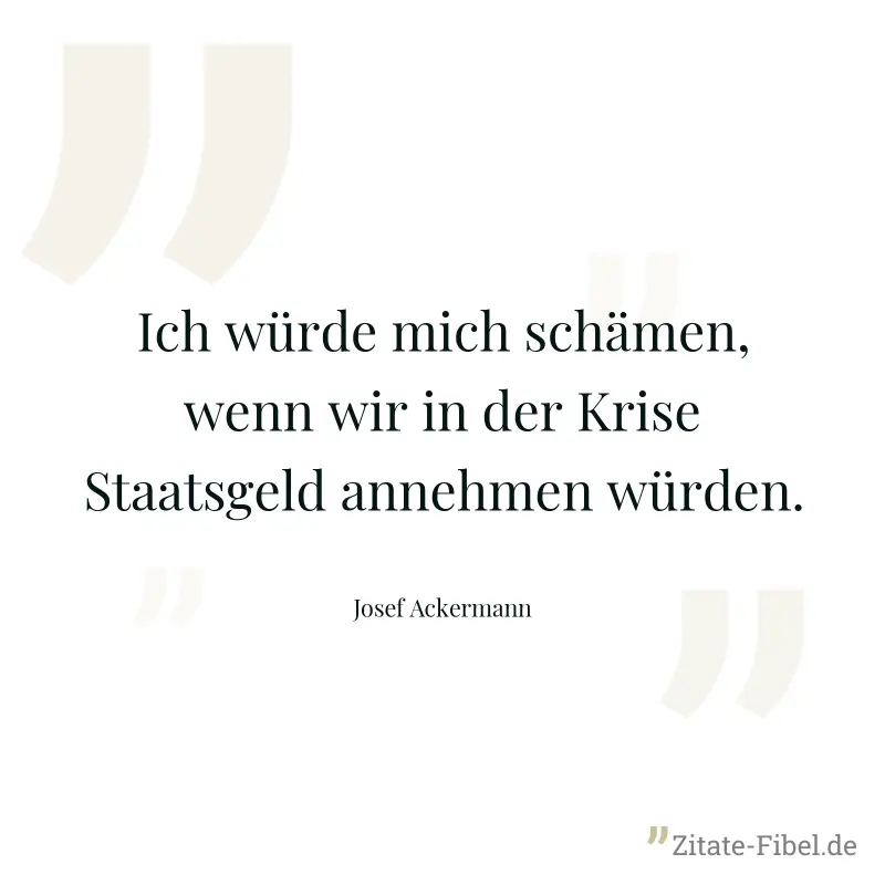 Ich würde mich schämen, wenn wir in der Krise Staatsgeld annehmen würden. - Josef Ackermann