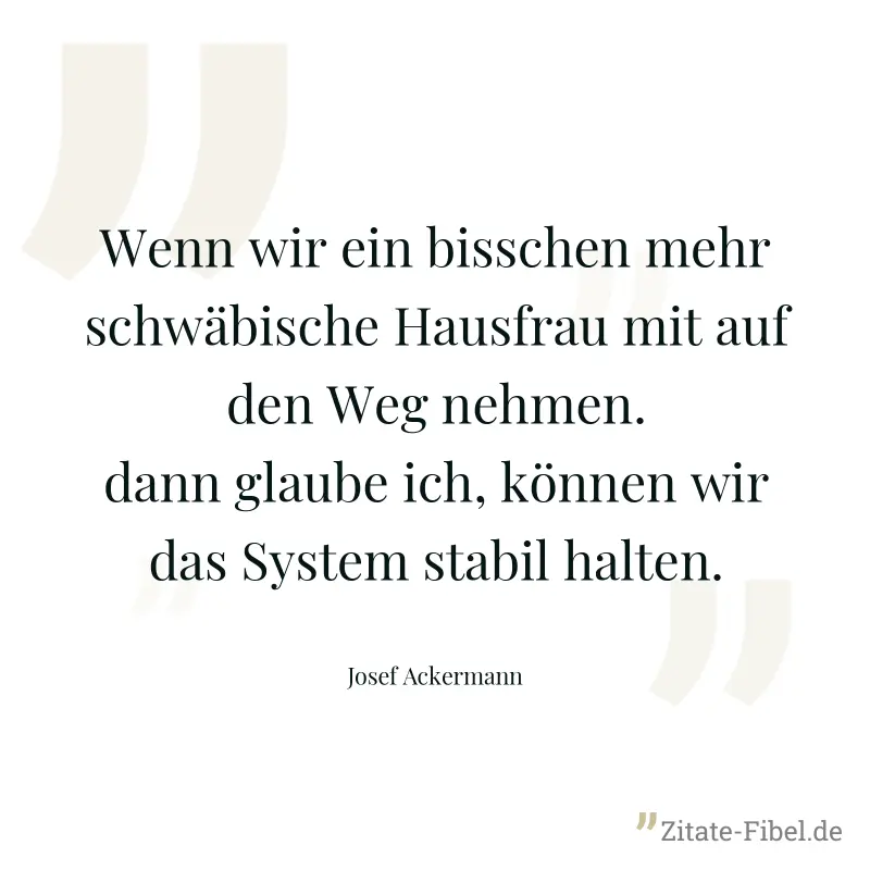 Wenn wir ein bisschen mehr schwäbische Hausfrau mit auf den Weg nehmen. dann glaube ich, können wir das System stabil halten. - Josef Ackermann