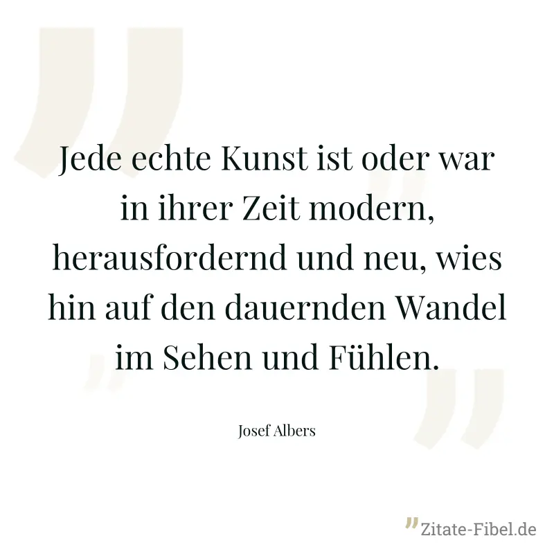 Jede echte Kunst ist oder war in ihrer Zeit modern, herausfordernd und neu, wies hin auf den dauernden Wandel im Sehen und Fühlen. - Josef Albers