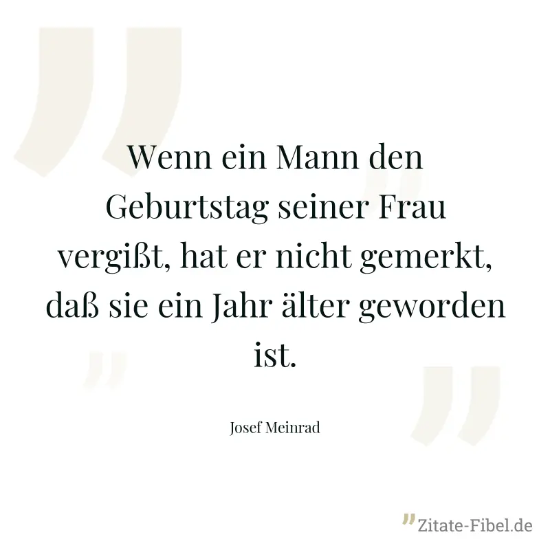 Wenn ein Mann den Geburtstag seiner Frau vergißt, hat er nicht gemerkt, daß sie ein Jahr älter geworden ist. - Josef Meinrad