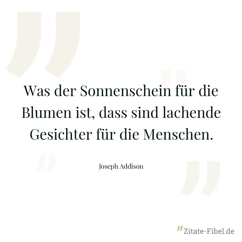 Was der Sonnenschein für die Blumen ist, dass sind lachende Gesichter für die Menschen. - Joseph Addison