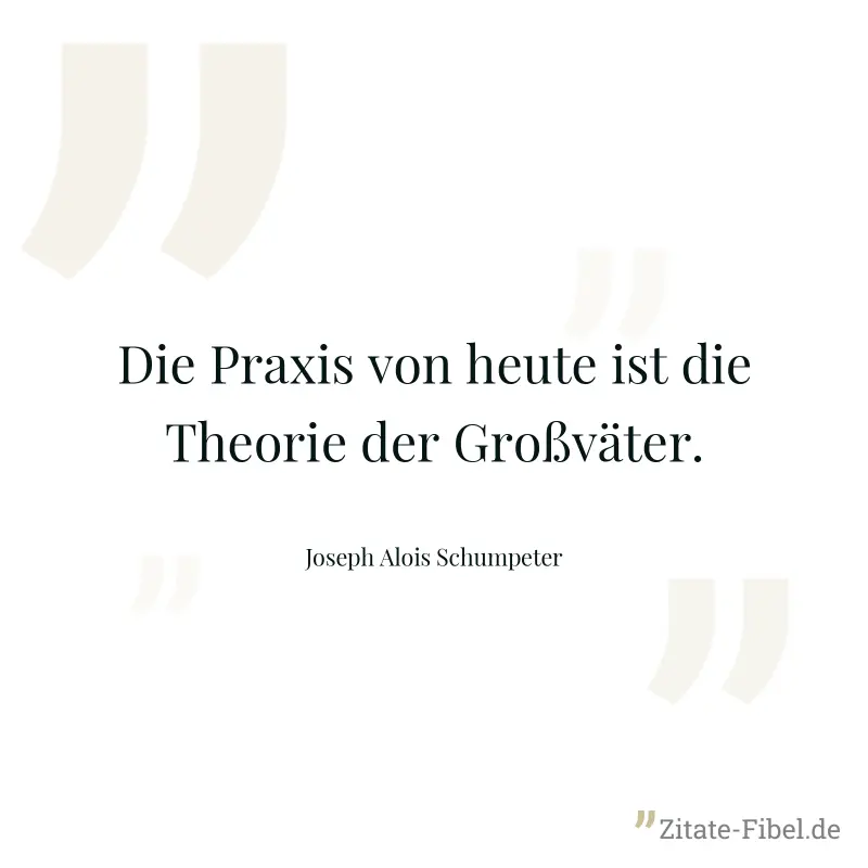 Die Praxis von heute ist die Theorie der Großväter. - Joseph Alois Schumpeter