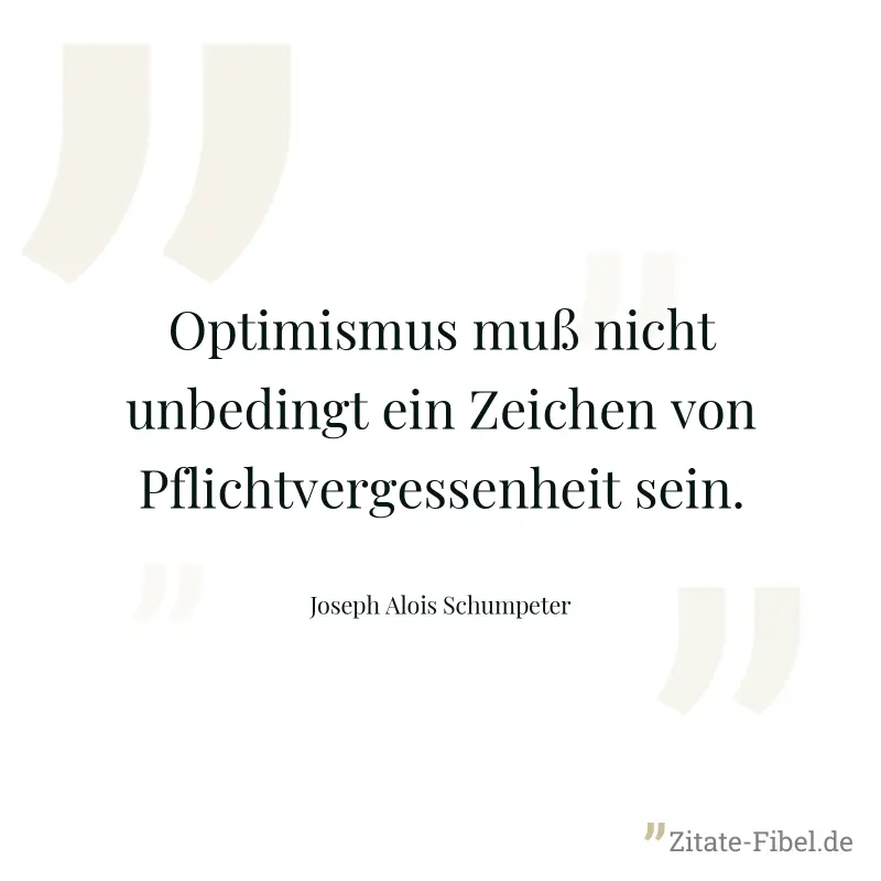 Optimismus muß nicht unbedingt ein Zeichen von Pflichtvergessenheit sein. - Joseph Alois Schumpeter