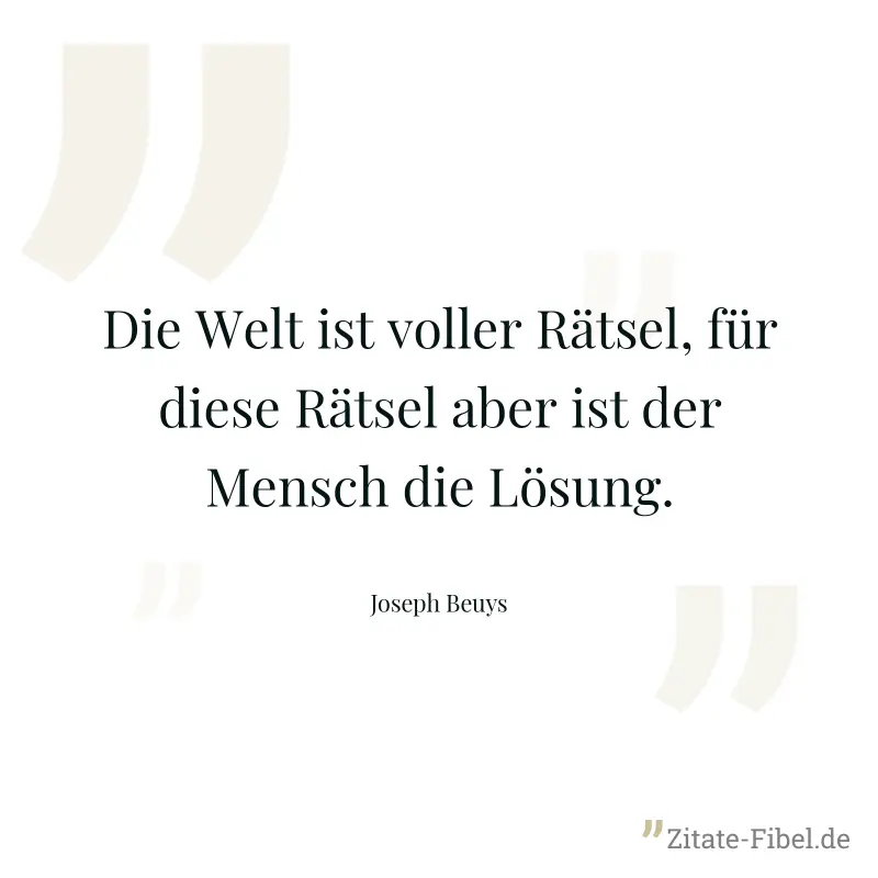 Die Welt ist voller Rätsel, für diese Rätsel aber ist der Mensch die Lösung. - Joseph Beuys