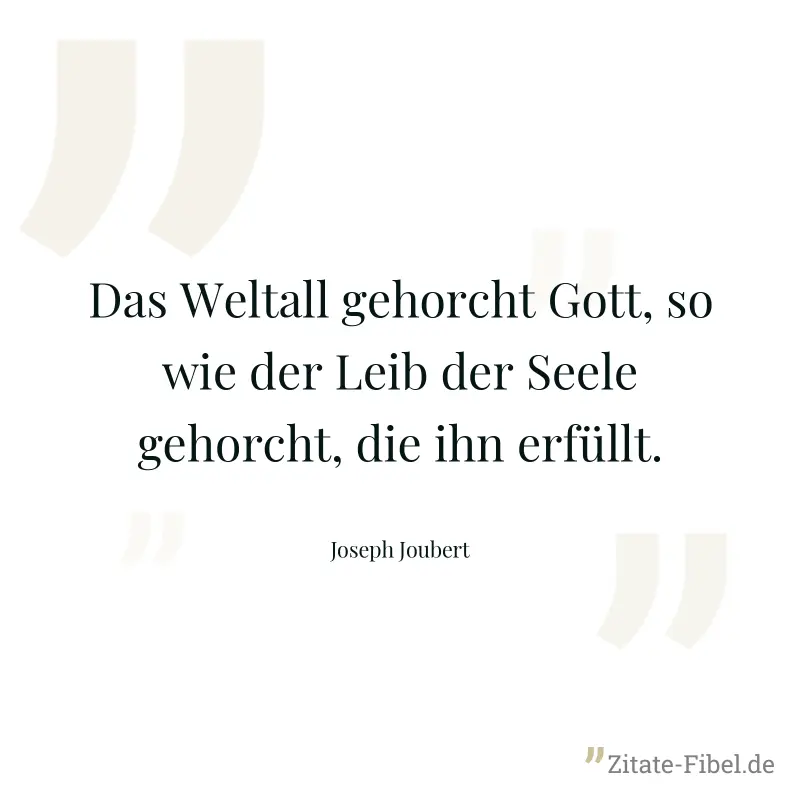 Das Weltall gehorcht Gott, so wie der Leib der Seele gehorcht, die ihn erfüllt. - Joseph Joubert