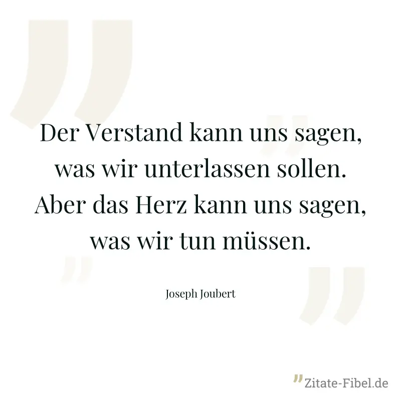 Der Verstand kann uns sagen, was wir unterlassen sollen. Aber das Herz kann uns sagen, was wir tun müssen. - Joseph Joubert
