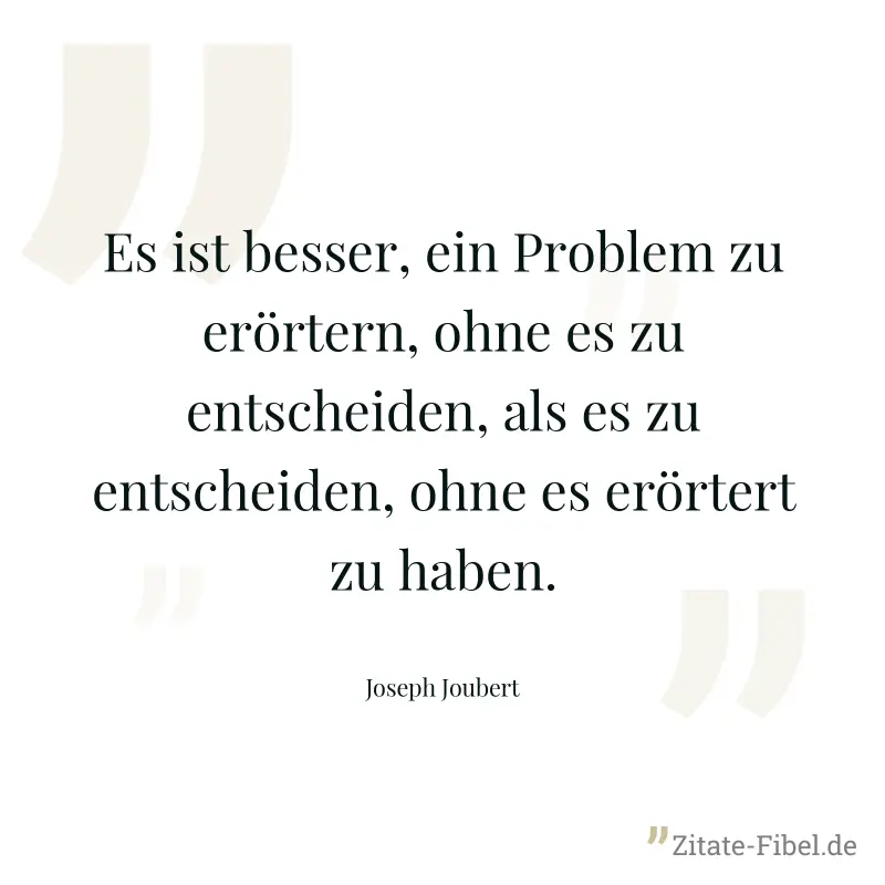Es ist besser, ein Problem zu erörtern, ohne es zu entscheiden, als es zu entscheiden, ohne es erörtert zu haben. - Joseph Joubert
