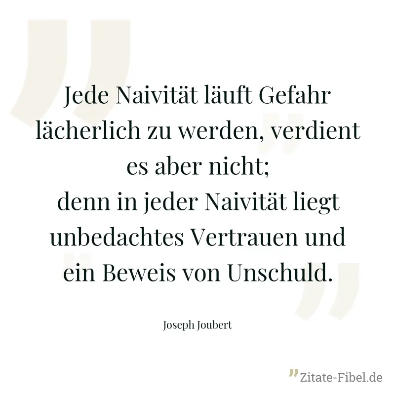 Jede Naivität läuft Gefahr lächerlich zu werden, verdient es aber nicht; denn in jeder Naivität liegt unbedachtes Vertrauen und ein Beweis von Unschuld. - Joseph Joubert