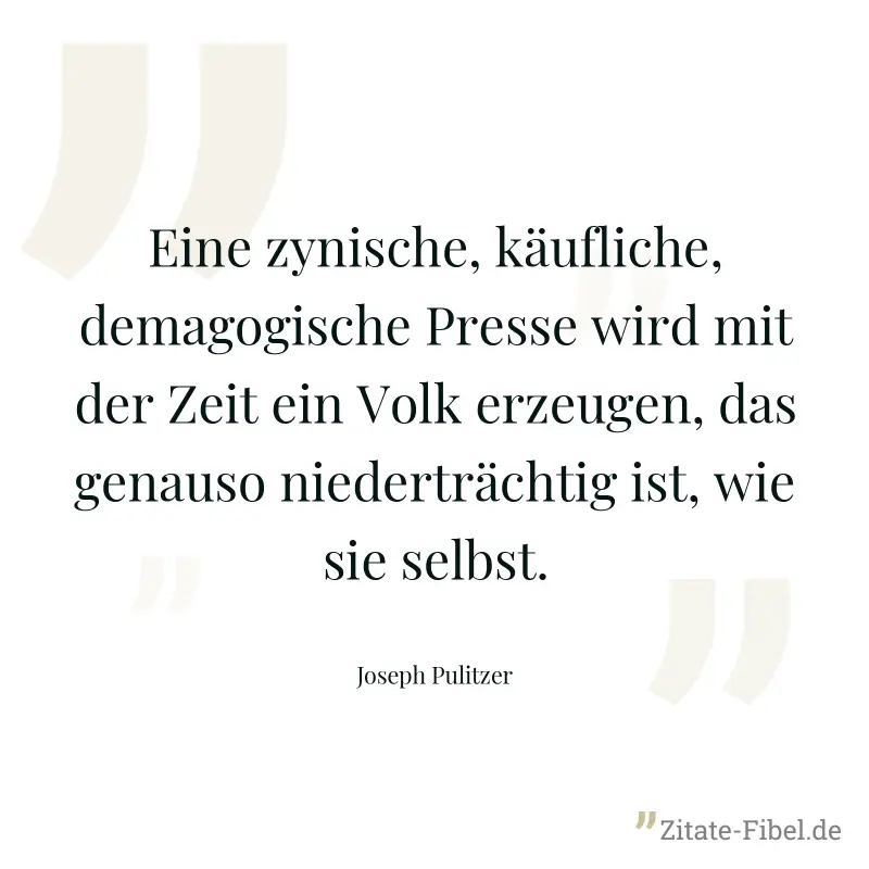 Eine zynische, käufliche, demagogische Presse wird mit der Zeit ein Volk erzeugen, das genauso niederträchtig ist, wie sie selbst. - Joseph Pulitzer