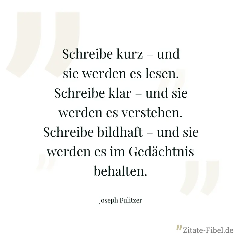 Schreibe kurz – und sie werden es lesen. Schreibe klar – und sie werden es verstehen. Schreibe bildhaft – und sie werden es im Gedächtnis behalten. - Joseph Pulitzer