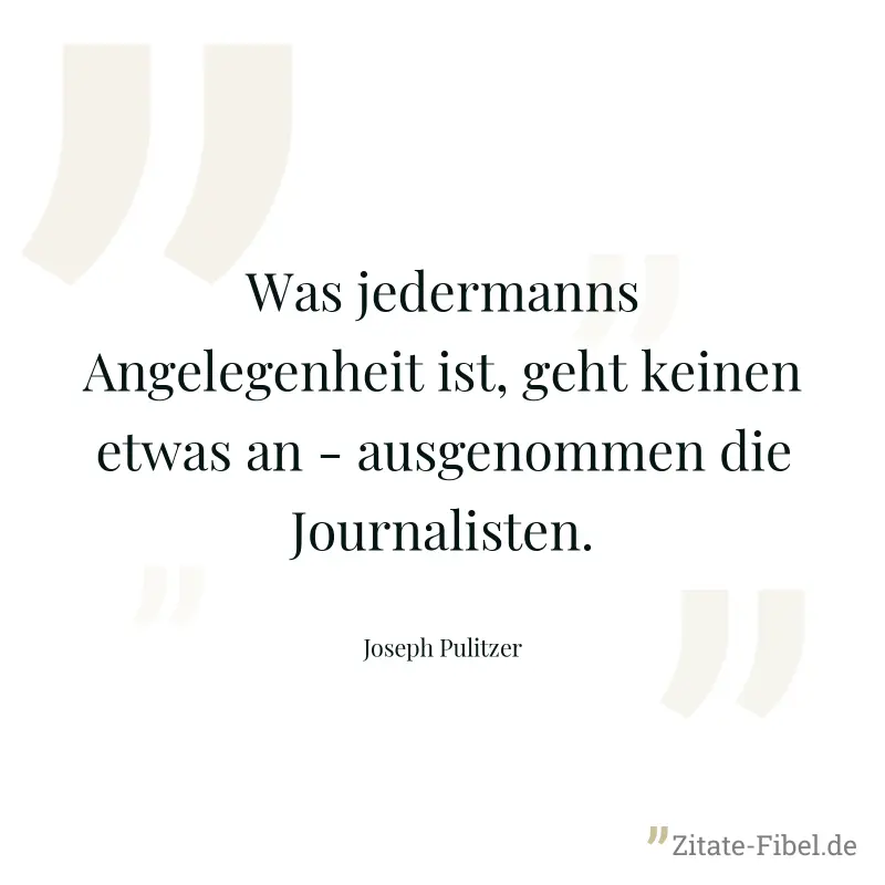 Was jedermanns Angelegenheit ist, geht keinen etwas an - ausgenommen die Journalisten. - Joseph Pulitzer