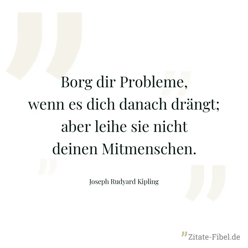 Borg dir Probleme, wenn es dich danach drängt; aber leihe sie nicht deinen Mitmenschen. - Joseph Rudyard Kipling