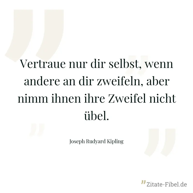 Vertraue nur dir selbst, wenn andere an dir zweifeln, aber nimm ihnen ihre Zweifel nicht übel. - Joseph Rudyard Kipling