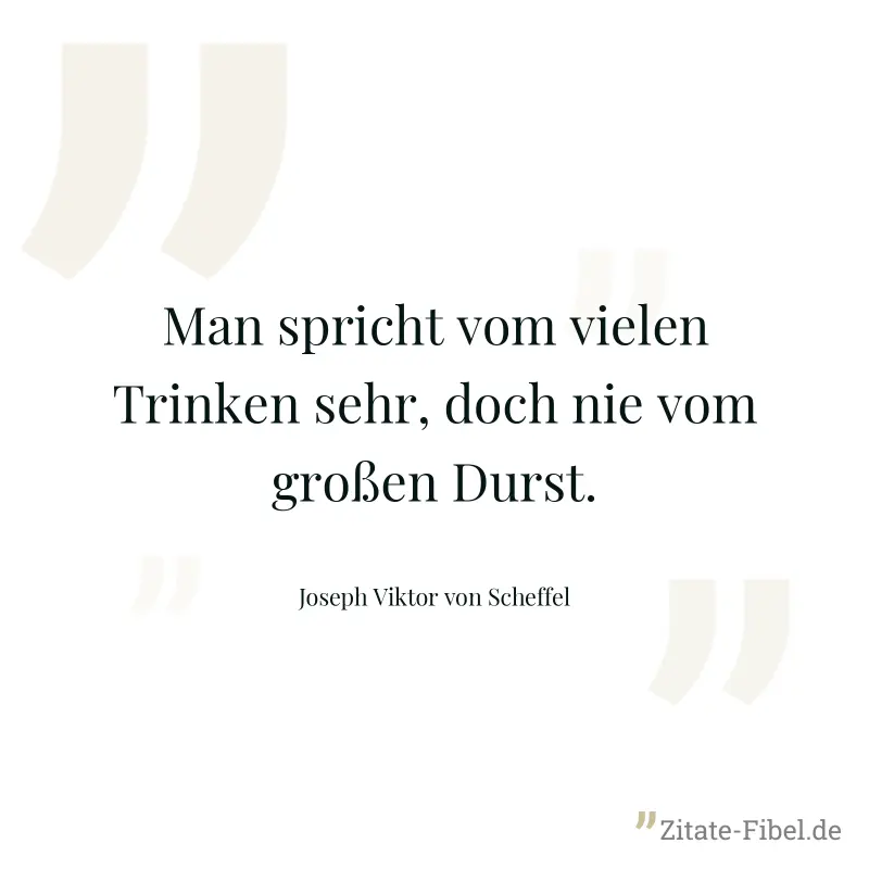 Man spricht vom vielen Trinken sehr, doch nie vom großen Durst. - Joseph Viktor von Scheffel