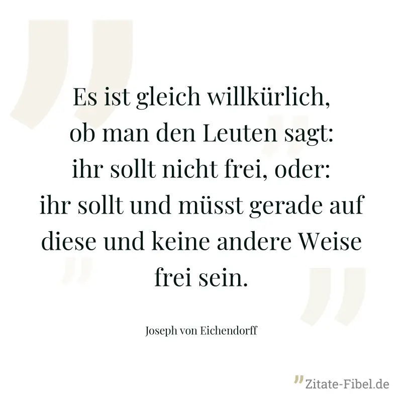 Es ist gleich willkürlich, ob man den Leuten sagt: ihr sollt nicht frei, oder: ihr sollt und müsst gerade auf diese und keine andere Weise frei sein. - Joseph von Eichendorff
