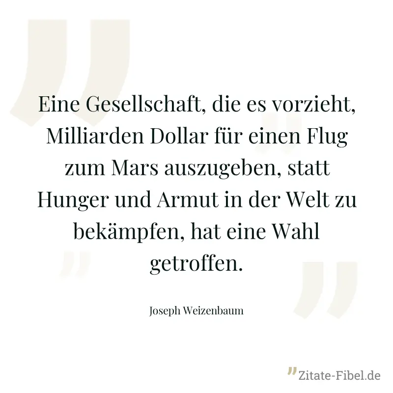Eine Gesellschaft, die es vorzieht, Milliarden Dollar für einen Flug zum Mars auszugeben, statt Hunger und Armut in der Welt zu bekämpfen, hat eine Wahl getroffen. - Joseph Weizenbaum