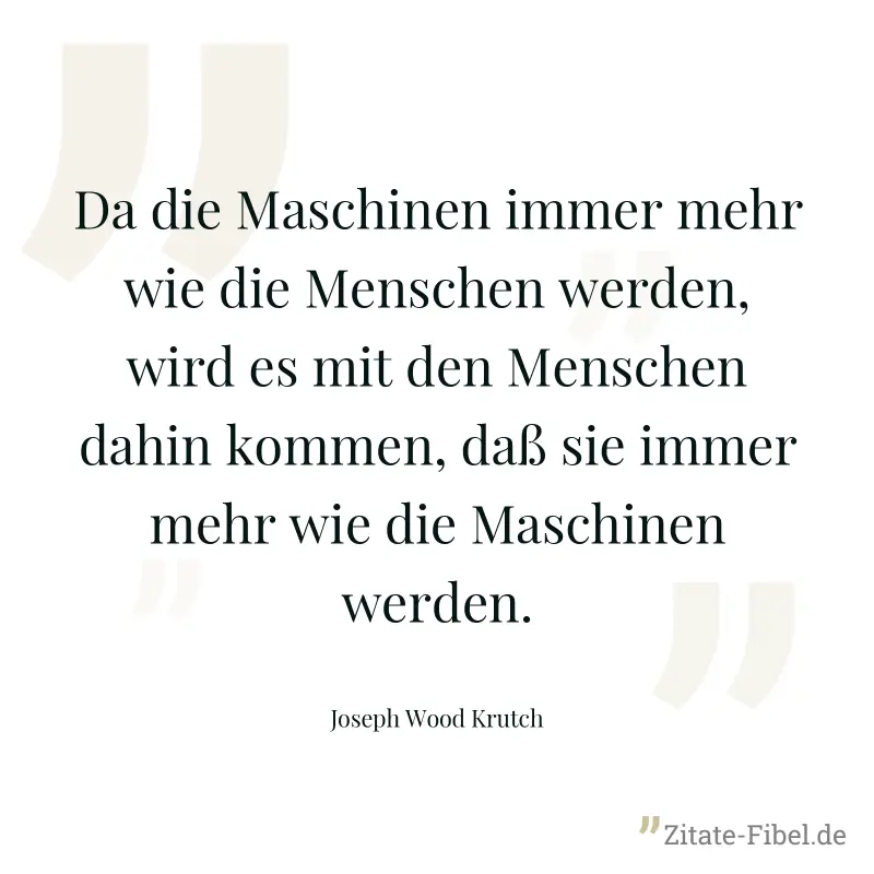 Da die Maschinen immer mehr wie die Menschen werden, wird es mit den Menschen dahin kommen, daß sie immer mehr wie die Maschinen werden. - Joseph Wood Krutch