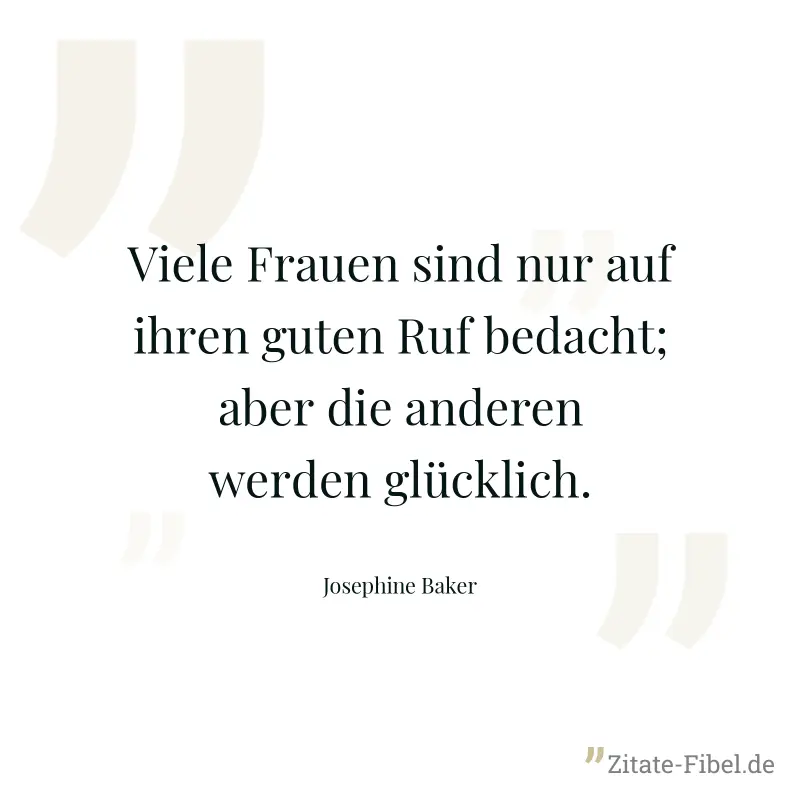 Viele Frauen sind nur auf ihren guten Ruf bedacht; aber die anderen werden glücklich. - Josephine Baker