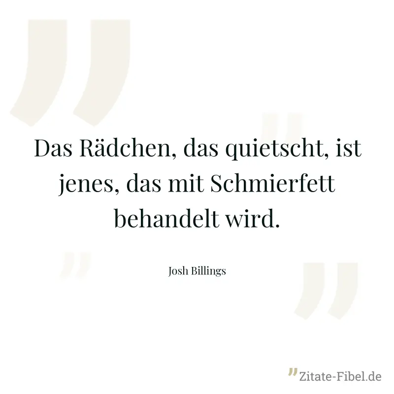 Das Rädchen, das quietscht, ist jenes, das mit Schmierfett behandelt wird. - Josh Billings