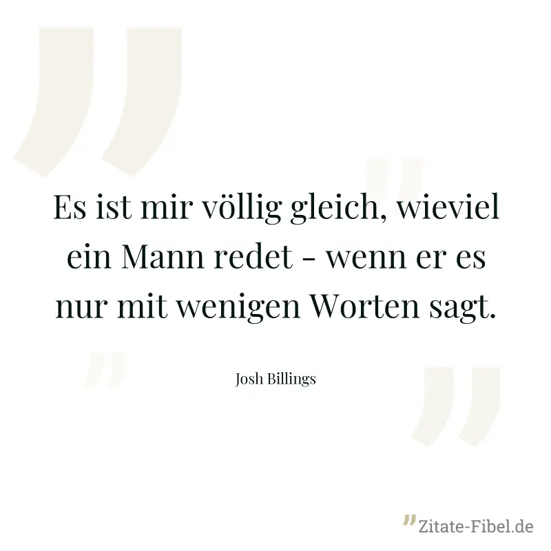 Es ist mir völlig gleich, wieviel ein Mann redet - wenn er es nur mit wenigen Worten sagt. - Josh Billings