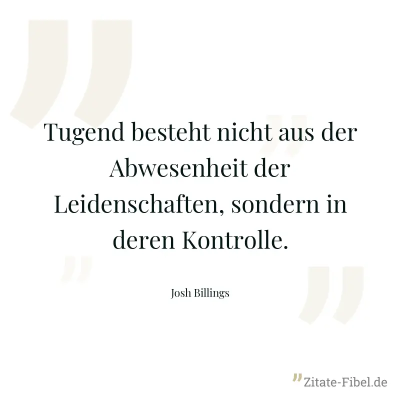 Tugend besteht nicht aus der Abwesenheit der Leidenschaften, sondern in deren Kontrolle. - Josh Billings