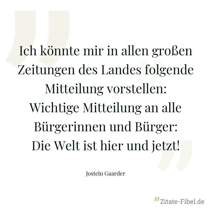 Ich könnte mir in allen großen Zeitungen des Landes folgende Mitteilung vorstellen: Wichtige Mitteilung an alle Bürgerinnen und Bürger: Die Welt ist hier und jetzt! - Jostein Gaarder