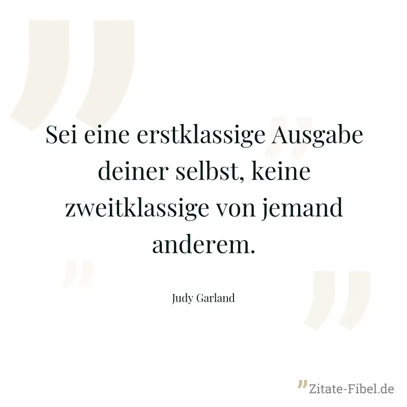 Sei eine erstklassige Ausgabe deiner selbst, keine zweitklassige von jemand anderem. - Judy Garland