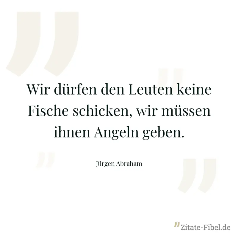 Wir dürfen den Leuten keine Fische schicken, wir müssen ihnen Angeln geben. - Jürgen Abraham