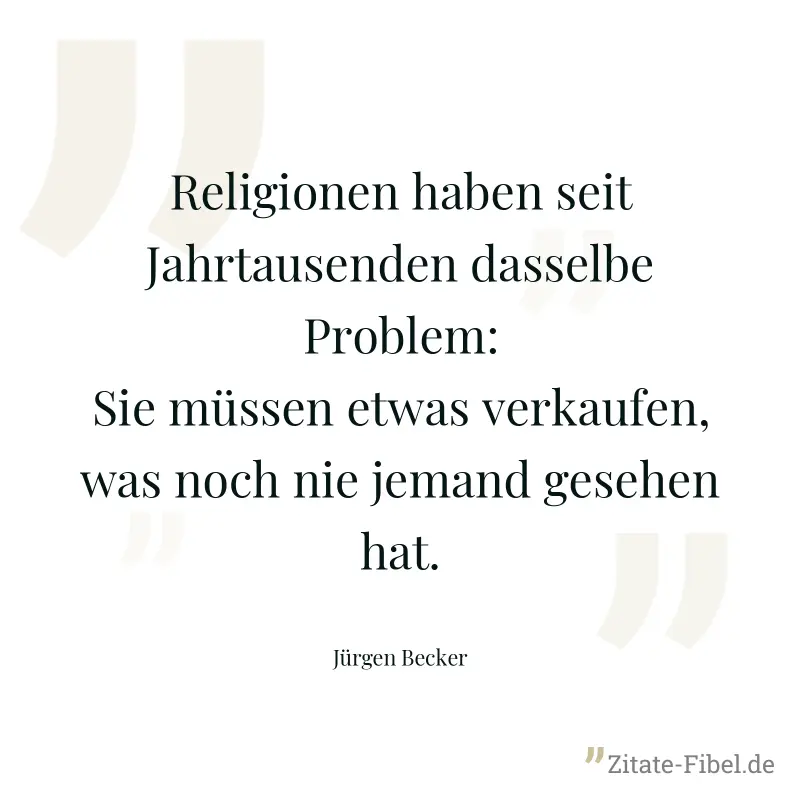 Religionen haben seit Jahrtausenden dasselbe Problem: Sie müssen etwas verkaufen, was noch nie jemand gesehen hat. - Jürgen Becker