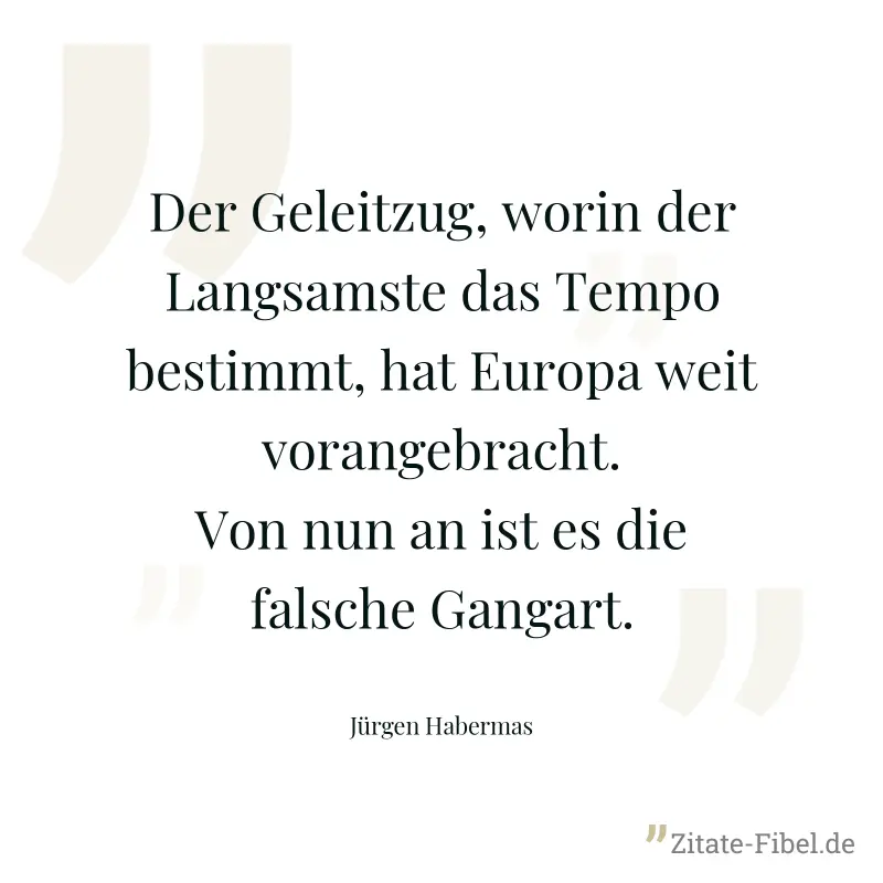 Der Geleitzug, worin der Langsamste das Tempo bestimmt, hat Europa weit vorangebracht. Von nun an ist es die falsche Gangart. - Jürgen Habermas