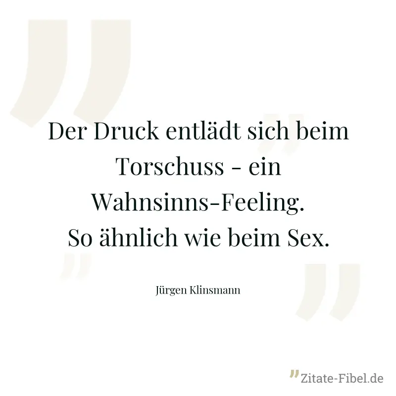 Der Druck entlädt sich beim Torschuss - ein Wahnsinns-Feeling. So ähnlich wie beim Sex. - Jürgen Klinsmann