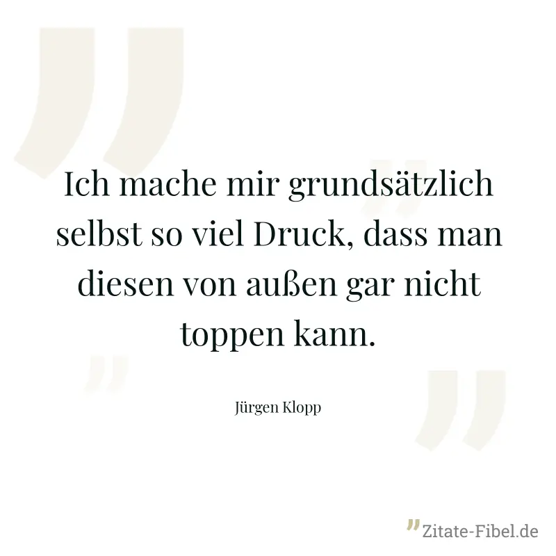 Ich mache mir grundsätzlich selbst so viel Druck, dass man diesen von außen gar nicht toppen kann. - Jürgen Klopp
