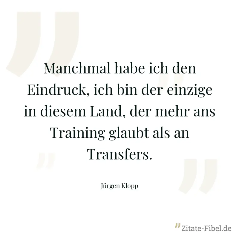 Manchmal habe ich den Eindruck, ich bin der einzige in diesem Land, der mehr ans Training glaubt als an Transfers. - Jürgen Klopp