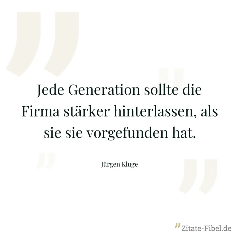 Jede Generation sollte die Firma stärker hinterlassen, als sie sie vorgefunden hat. - Jürgen Kluge