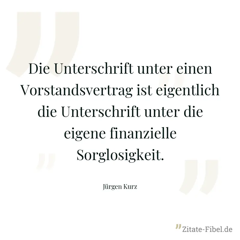 Die Unterschrift unter einen Vorstandsvertrag ist eigentlich die Unterschrift unter die eigene finanzielle Sorglosigkeit. - Jürgen Kurz