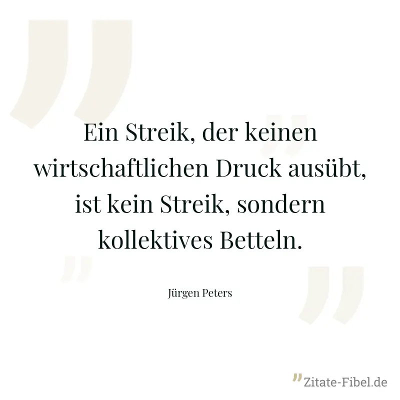 Ein Streik, der keinen wirtschaftlichen Druck ausübt, ist kein Streik, sondern kollektives Betteln. - Jürgen Peters