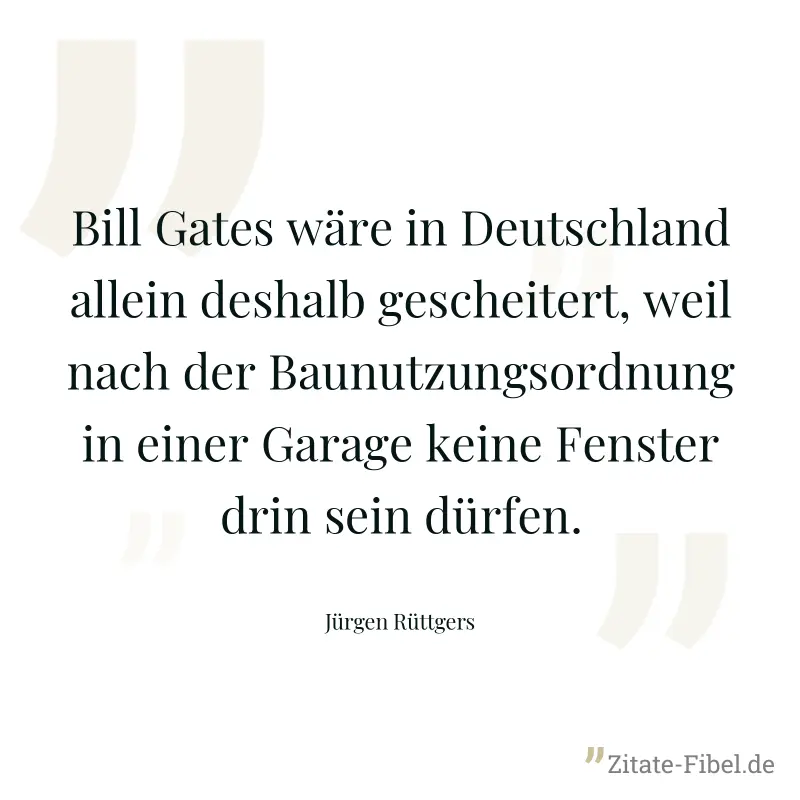 Bill Gates wäre in Deutschland allein deshalb gescheitert, weil nach der Baunutzungsordnung in einer Garage keine Fenster drin sein dürfen. - Jürgen Rüttgers