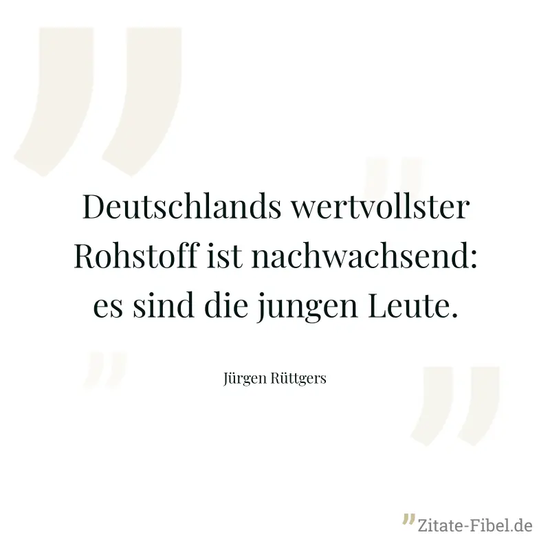 Deutschlands wertvollster Rohstoff ist nachwachsend: es sind die jungen Leute. - Jürgen Rüttgers
