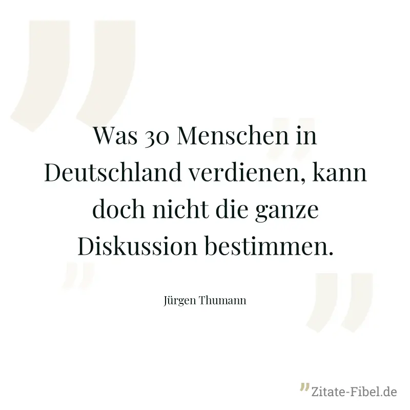 Was 30 Menschen in Deutschland verdienen, kann doch nicht die ganze Diskussion bestimmen. - Jürgen Thumann