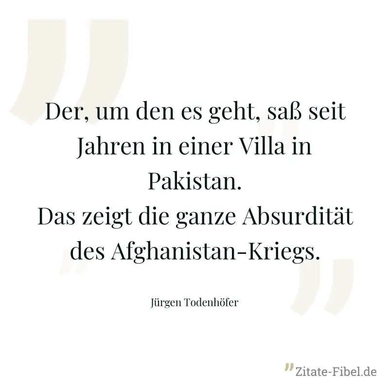 Der, um den es geht, saß seit Jahren in einer Villa in Pakistan. Das zeigt die ganze Absurdität des Afghanistan-Kriegs. - Jürgen Todenhöfer