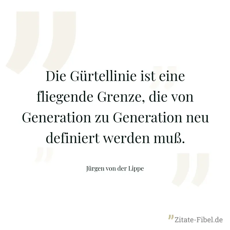 Die Gürtellinie ist eine fliegende Grenze, die von Generation zu Generation neu definiert werden muß. - Jürgen von der Lippe