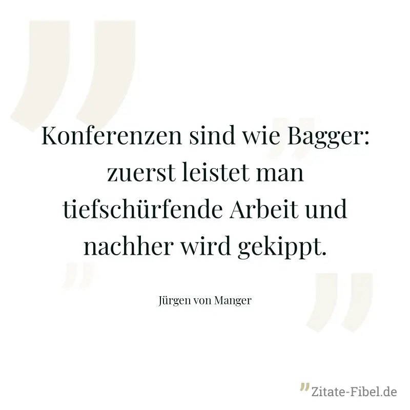 Konferenzen sind wie Bagger: zuerst leistet man tiefschürfende Arbeit und nachher wird gekippt. - Jürgen von Manger